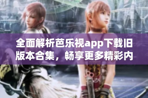 全面解析芭乐视app下载旧版本合集，畅享更多精彩内容