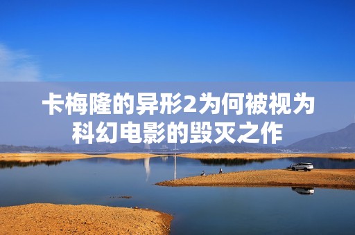 卡梅隆的异形2为何被视为科幻电影的毁灭之作