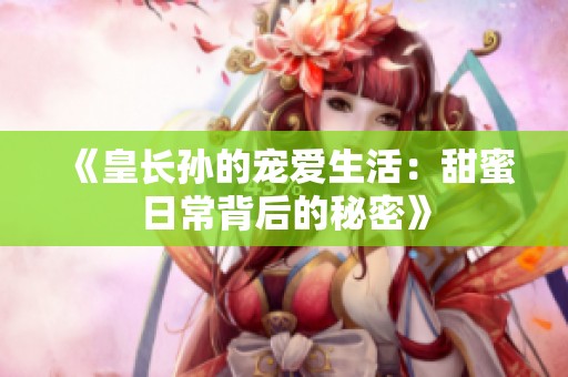 《皇长孙的宠爱生活：甜蜜日常背后的秘密》