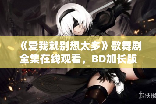 《爱我就别想太多》歌舞剧全集在线观看，BD加长版带你领略精彩演出
