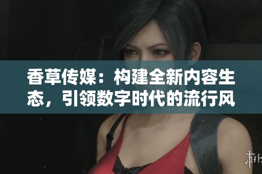 香草传媒：构建全新内容生态，引领数字时代的流行风向