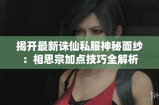揭开最新诛仙私服神秘面纱：相思宗加点技巧全解析