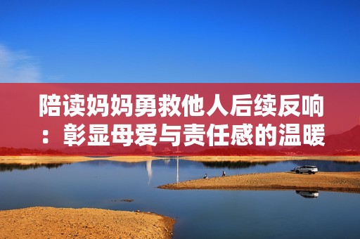 陪读妈妈勇救他人后续反响：彰显母爱与责任感的温暖故事