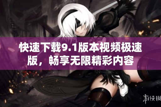 快速下载9.1版本视频极速版，畅享无限精彩内容