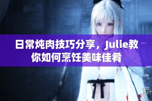 日常炖肉技巧分享，Julie教你如何烹饪美味佳肴