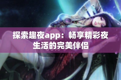 探索趣夜app：畅享精彩夜生活的完美伴侣