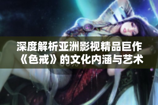深度解析亚洲影视精品巨作《色戒》的文化内涵与艺术表现