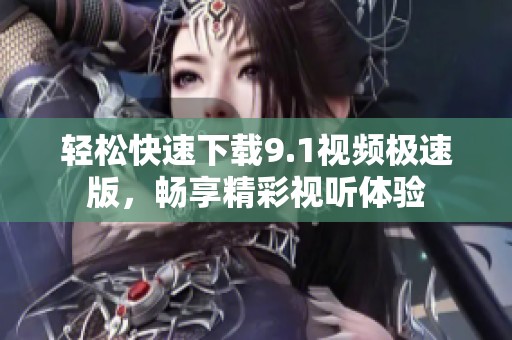 轻松快速下载9.1视频极速版，畅享精彩视听体验