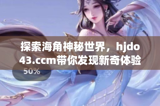 探索海角神秘世界，hjdo43.ccm带你发现新奇体验