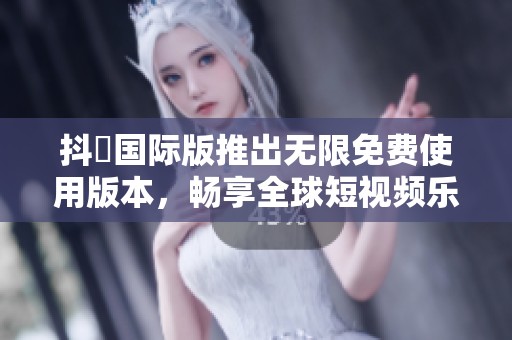 抖抈国际版推出无限免费使用版本，畅享全球短视频乐趣