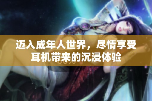 迈入成年人世界，尽情享受耳机带来的沉浸体验