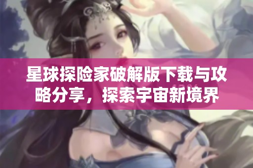 星球探险家破解版下载与攻略分享，探索宇宙新境界