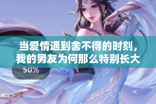 当爱情遇到舍不得的时刻，我的男友为何那么特别长大