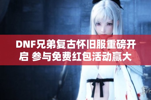DNF兄弟复古怀旧服重磅开启 参与免费红包活动赢大奖