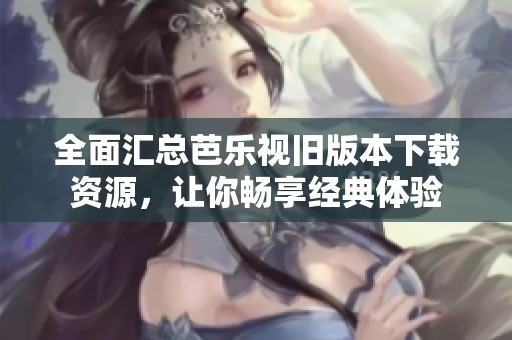 全面汇总芭乐视旧版本下载资源，让你畅享经典体验