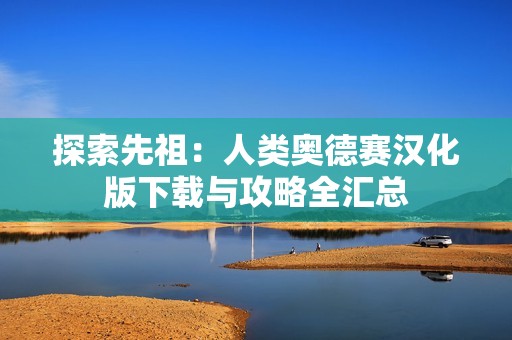 探索先祖：人类奥德赛汉化版下载与攻略全汇总