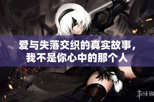 爱与失落交织的真实故事，我不是你心中的那个人