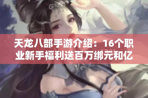 天龙八部手游介绍：16个职业新手福利送百万绑元和亿级验礼包