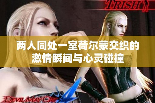 两人同处一室荷尔蒙交织的激情瞬间与心灵碰撞