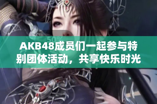 AKB48成员们一起参与特别团体活动，共享快乐时光