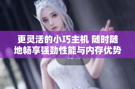 更灵活的小巧主机 随时随地畅享强劲性能与内存优势