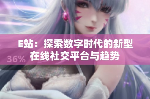 E站：探索数字时代的新型在线社交平台与趋势