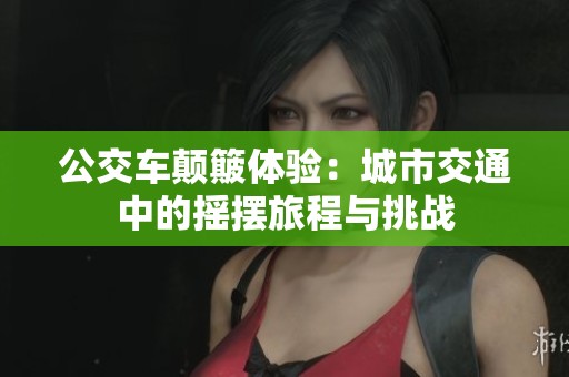 公交车颠簸体验：城市交通中的摇摆旅程与挑战