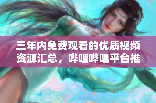 三年内免费观看的优质视频资源汇总，哔哩哔哩平台推荐