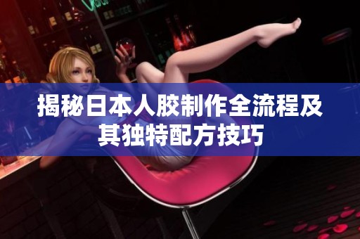 揭秘日本人胶制作全流程及其独特配方技巧