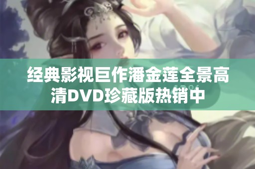经典影视巨作潘金莲全景高清DVD珍藏版热销中