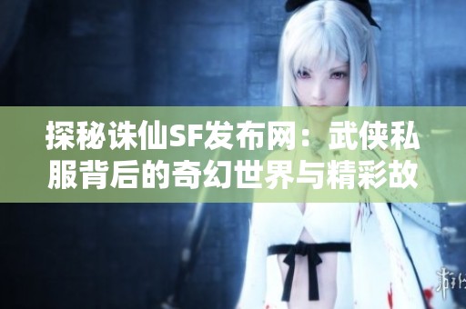 探秘诛仙SF发布网：武侠私服背后的奇幻世界与精彩故事