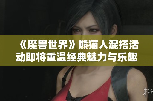 《魔兽世界》熊猫人混搭活动即将重温经典魅力与乐趣