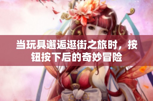 当玩具邂逅逛街之旅时，按钮按下后的奇妙冒险