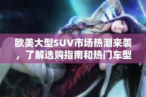 欧美大型SUV市场热潮来袭，了解选购指南和热门车型分析