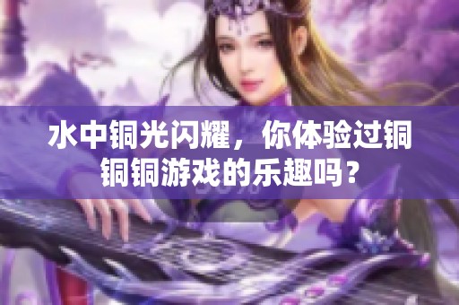 水中铜光闪耀，你体验过铜铜铜游戏的乐趣吗？