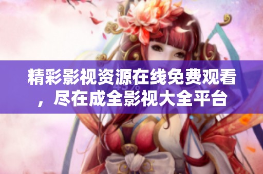 精彩影视资源在线免费观看，尽在成全影视大全平台