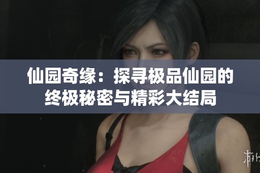 仙园奇缘：探寻极品仙园的终极秘密与精彩大结局