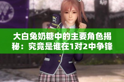大白兔奶糖中的主要角色揭秘：究竟是谁在1对2中争锋？