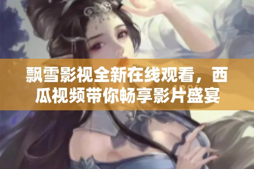 飘雪影视全新在线观看，西瓜视频带你畅享影片盛宴