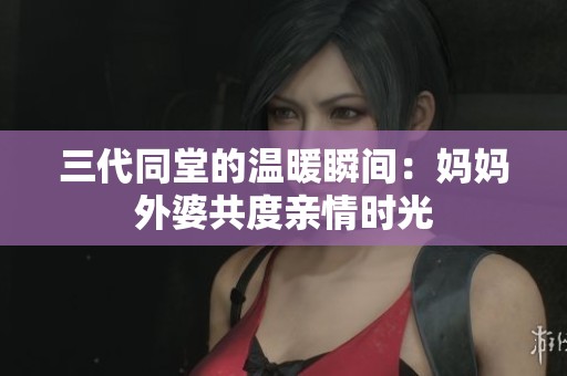 三代同堂的温暖瞬间：妈妈外婆共度亲情时光