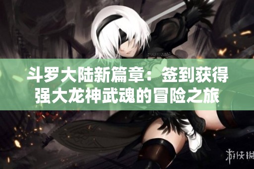 斗罗大陆新篇章：签到获得强大龙神武魂的冒险之旅