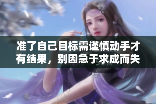 准了自己目标需谨慎动手才有结果，别因急于求成而失去机会