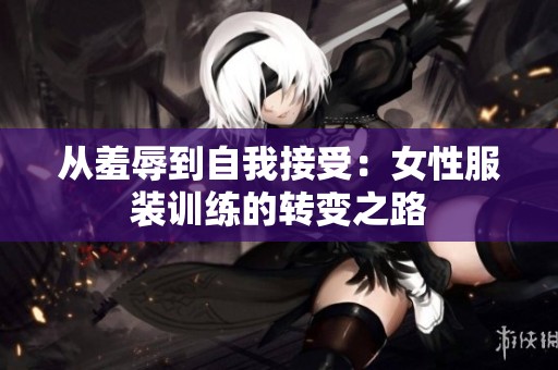 从羞辱到自我接受：女性服装训练的转变之路