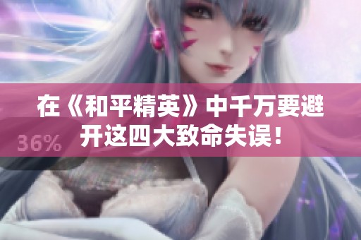 在《和平精英》中千万要避开这四大致命失误！