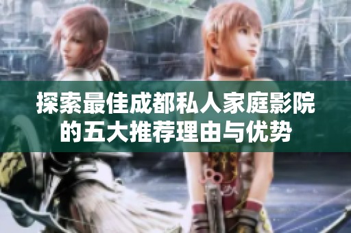 探索最佳成都私人家庭影院的五大推荐理由与优势