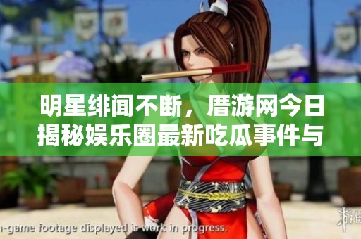 明星绯闻不断，厝游网今日揭秘娱乐圈最新吃瓜事件与黑料内幕