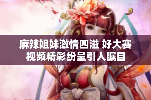 麻辣姐妹激情四溢 好大赛视频精彩纷呈引人瞩目