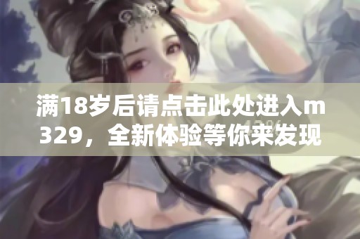 满18岁后请点击此处进入m329，全新体验等你来发现