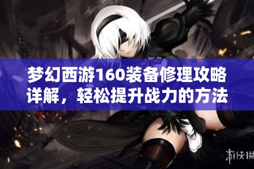 梦幻西游160装备修理攻略详解，轻松提升战力的方法