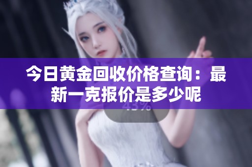 今日黄金回收价格查询：最新一克报价是多少呢